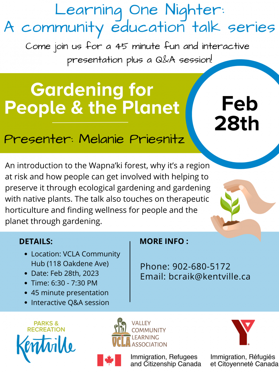 An introduction to the Wapna’ki forest, why it’s a region at risk and how people can get involved with helping to preserve it through ecological gardening and gardening with native plants. The talk also touches on therapeutic horticulture and finding wellness for people and the planet through gardening. February 28th from 6:30-7:30pm at Valley Community Learning Association, 118 Oakdene Avenue in kentville. 